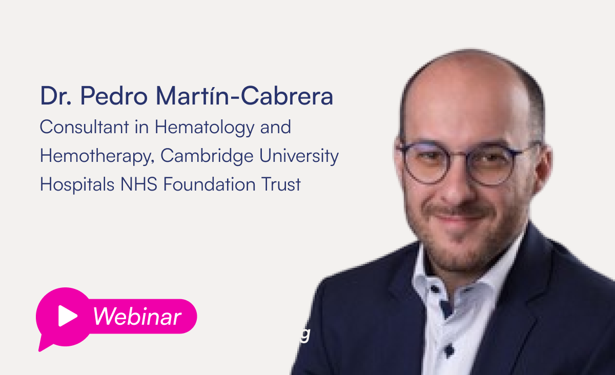 Webinar: Dr. Pedro Martín-Cabrera, Consultant in Hematology and Hemotherapy, Cambridge University Hospitals NHS Foundation Trust